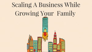 Scaling A Business While Growing Your Family