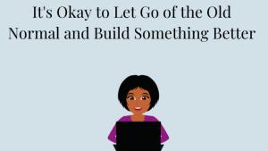 Image of Black woman sitting in front of a laptop computer. Under Title It's Okay to Let Go of the Old Normal and Build Something Better. Subtitle Takeaways from The Working Mom's Quarantine Playbook Panel Discussion.