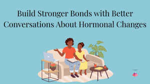 Build Stronger Bonds with Better Conversations About Hormonal Changes